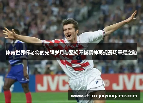 体育世界杯老将的光辉岁月与坚韧不拔精神再现赛场荣耀之路