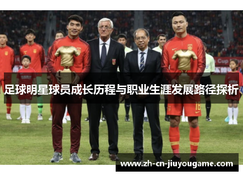 足球明星球员成长历程与职业生涯发展路径探析