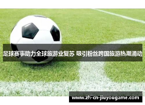 足球赛事助力全球旅游业复苏 吸引粉丝跨国旅游热潮涌动
