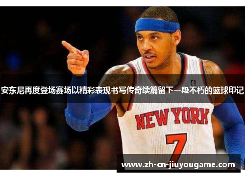 安东尼再度登场赛场以精彩表现书写传奇续篇留下一段不朽的篮球印记
