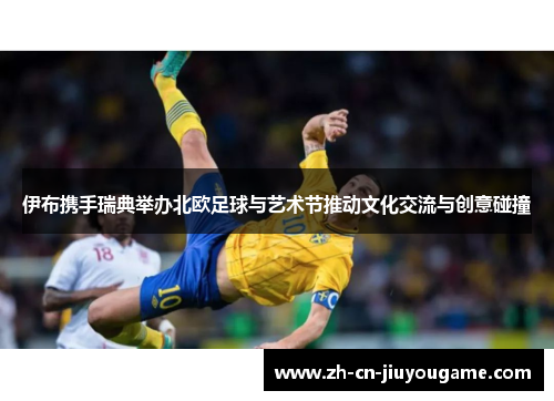伊布携手瑞典举办北欧足球与艺术节推动文化交流与创意碰撞