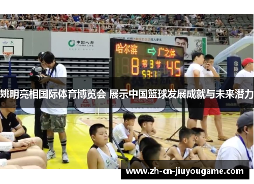 姚明亮相国际体育博览会 展示中国篮球发展成就与未来潜力