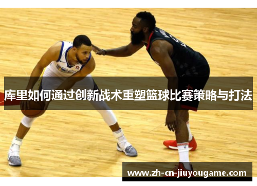 库里如何通过创新战术重塑篮球比赛策略与打法
