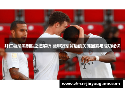 拜仁慕尼黑制胜之道解析 德甲冠军背后的关键因素与成功秘诀