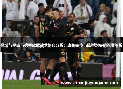 曼城与皇家马德里欧冠战术博弈分析：攻防转换与阵型对决的深度剖析