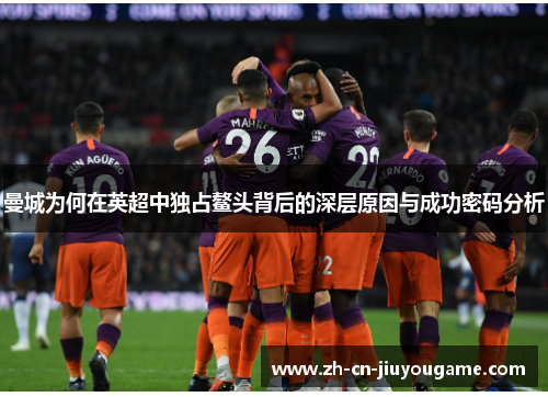 曼城为何在英超中独占鳌头背后的深层原因与成功密码分析