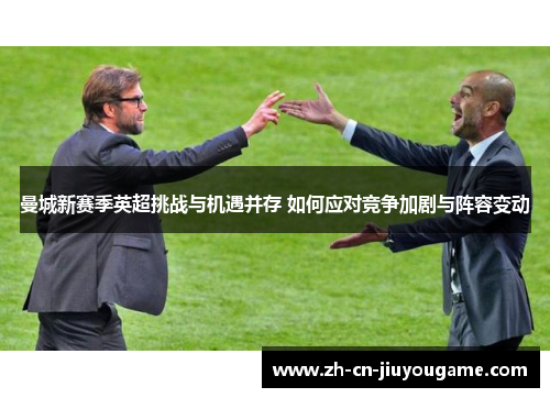 曼城新赛季英超挑战与机遇并存 如何应对竞争加剧与阵容变动