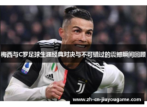 梅西与C罗足球生涯经典对决与不可错过的震撼瞬间回顾