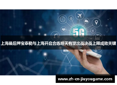 上海最后押宝泰勒与上海开启合练明天有望出战决战上限成败关键