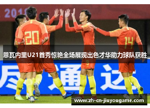 恩瓦内里U21首秀惊艳全场展现出色才华助力球队获胜