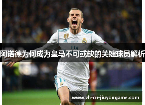 阿诺德为何成为皇马不可或缺的关键球员解析