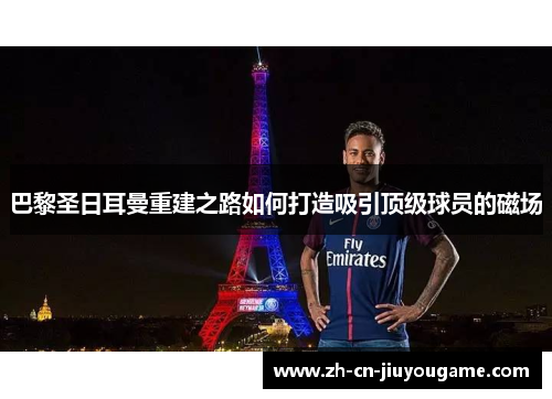 巴黎圣日耳曼重建之路如何打造吸引顶级球员的磁场