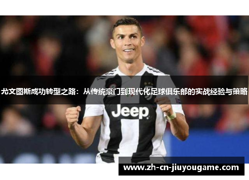 尤文图斯成功转型之路：从传统豪门到现代化足球俱乐部的实战经验与策略