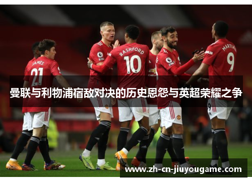 曼联与利物浦宿敌对决的历史恩怨与英超荣耀之争