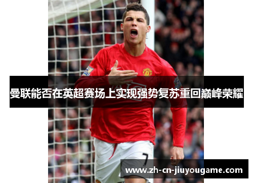 曼联能否在英超赛场上实现强势复苏重回巅峰荣耀