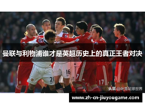 曼联与利物浦谁才是英超历史上的真正王者对决