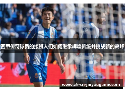 西甲传奇球员的接班人们如何继承辉煌传统并挑战新的高峰