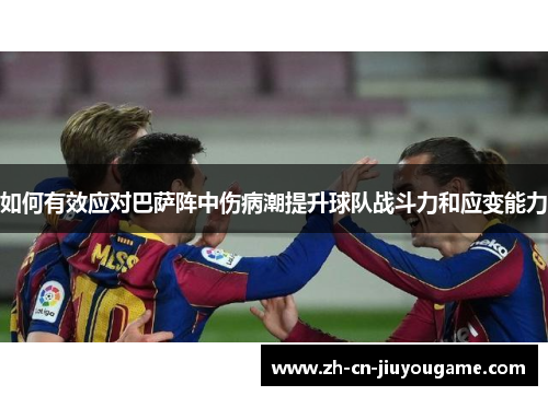 如何有效应对巴萨阵中伤病潮提升球队战斗力和应变能力