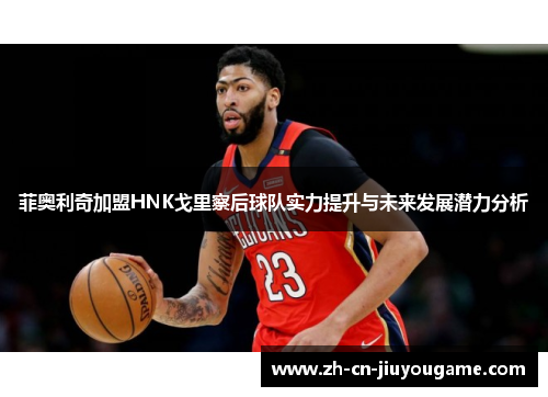 菲奥利奇加盟HNK戈里察后球队实力提升与未来发展潜力分析