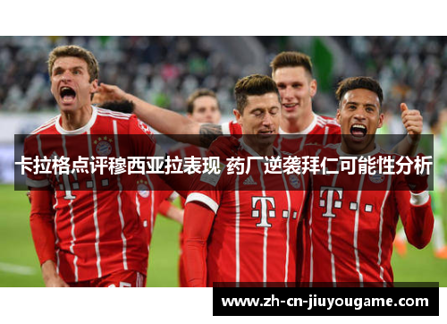 卡拉格点评穆西亚拉表现 药厂逆袭拜仁可能性分析
