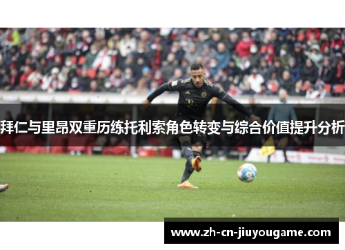 拜仁与里昂双重历练托利索角色转变与综合价值提升分析