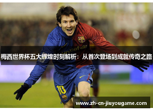 梅西世界杯五大辉煌时刻解析：从首次登场到成就传奇之路