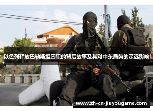 以色列释放巴勒斯坦囚犯的背后故事及其对中东局势的深远影响