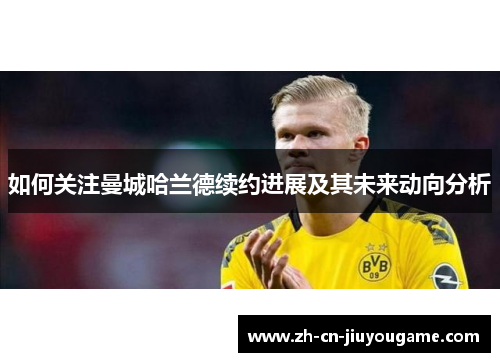 如何关注曼城哈兰德续约进展及其未来动向分析