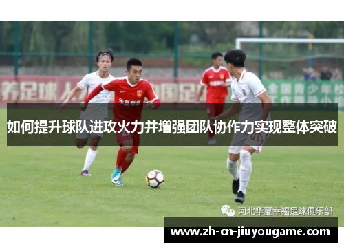 如何提升球队进攻火力并增强团队协作力实现整体突破