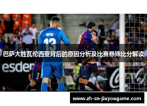 巴萨大胜瓦伦西亚背后的原因分析及比赛悬殊比分解读