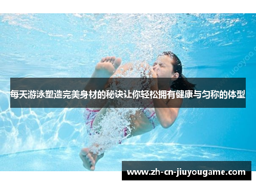 每天游泳塑造完美身材的秘诀让你轻松拥有健康与匀称的体型