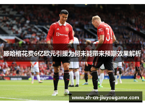 滕哈格花费6亿欧元引援为何未能带来预期效果解析