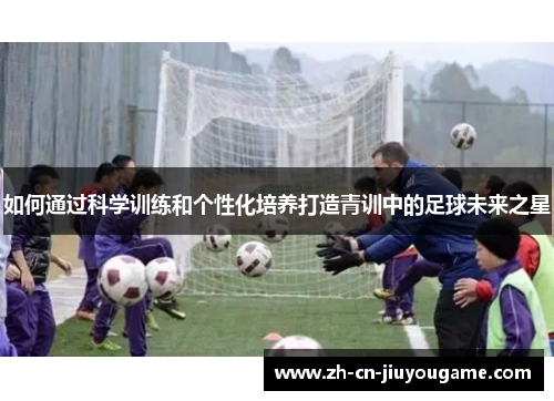 如何通过科学训练和个性化培养打造青训中的足球未来之星