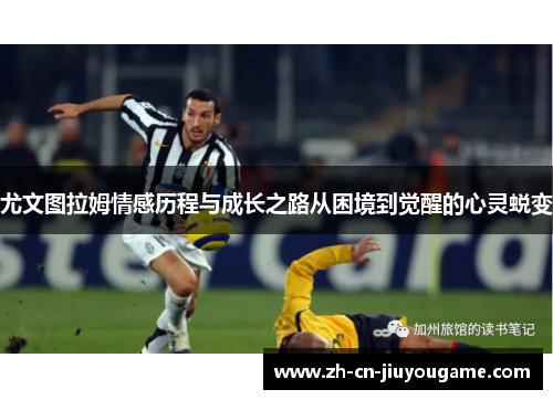 尤文图拉姆情感历程与成长之路从困境到觉醒的心灵蜕变