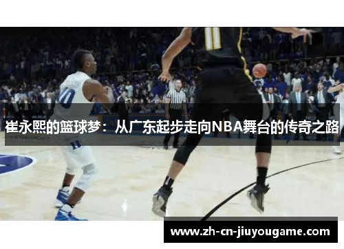 崔永熙的篮球梦：从广东起步走向NBA舞台的传奇之路