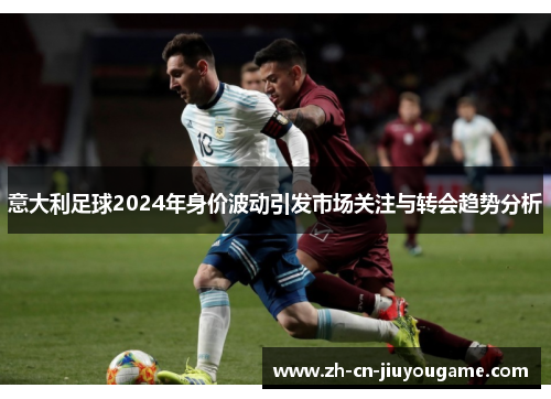 意大利足球2024年身价波动引发市场关注与转会趋势分析