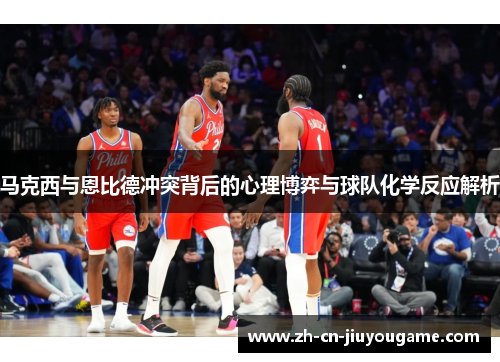 马克西与恩比德冲突背后的心理博弈与球队化学反应解析