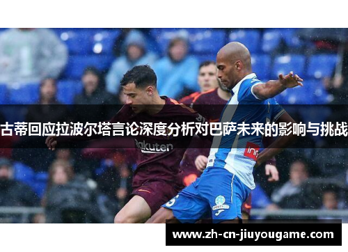 古蒂回应拉波尔塔言论深度分析对巴萨未来的影响与挑战