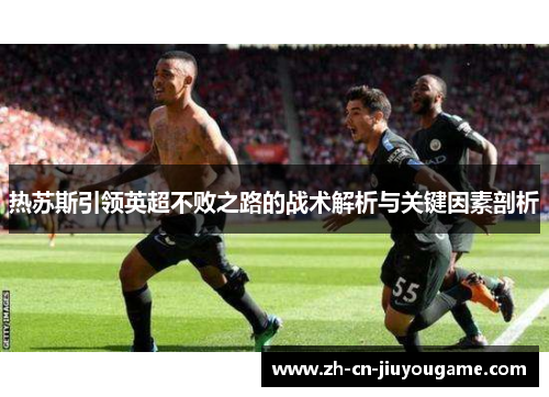 热苏斯引领英超不败之路的战术解析与关键因素剖析