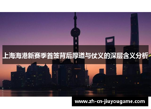 上海海港新赛季首签背后厚道与仗义的深层含义分析