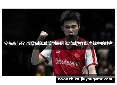 安东森与石宇奇激战谁能笑到最后 谁将成为羽坛争锋中的胜者