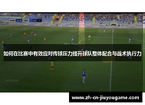 如何在比赛中有效应对传球压力提升球队整体配合与战术执行力