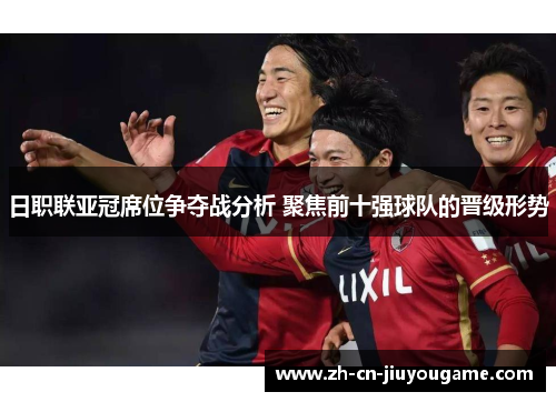日职联亚冠席位争夺战分析 聚焦前十强球队的晋级形势