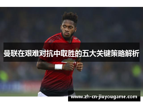 曼联在艰难对抗中取胜的五大关键策略解析