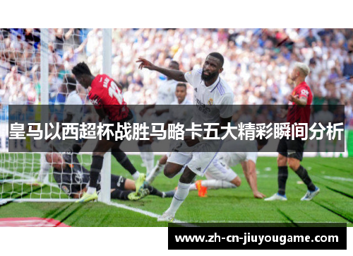 皇马以西超杯战胜马略卡五大精彩瞬间分析