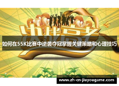 如何在55K比赛中逆袭夺冠掌握关键策略和心理技巧