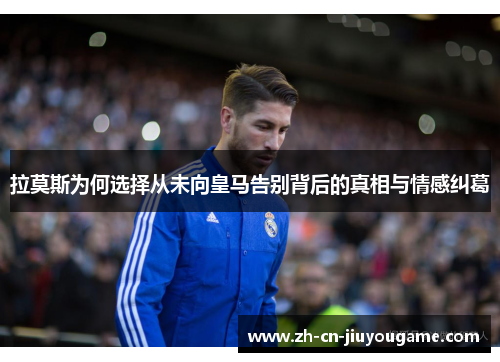 拉莫斯为何选择从未向皇马告别背后的真相与情感纠葛