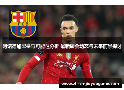 阿诺德加盟皇马可能性分析 最新转会动态与未来前景探讨
