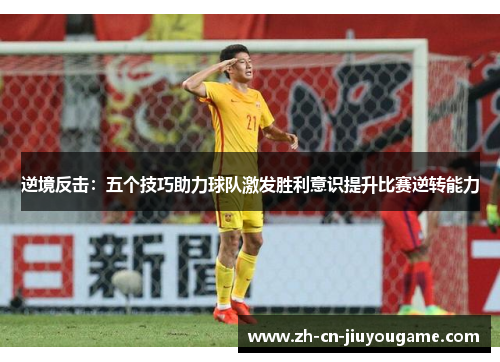 逆境反击：五个技巧助力球队激发胜利意识提升比赛逆转能力
