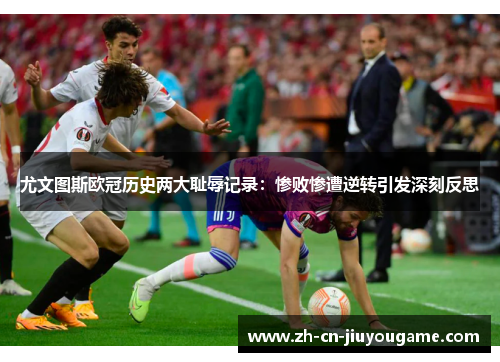 尤文图斯欧冠历史两大耻辱记录：惨败惨遭逆转引发深刻反思